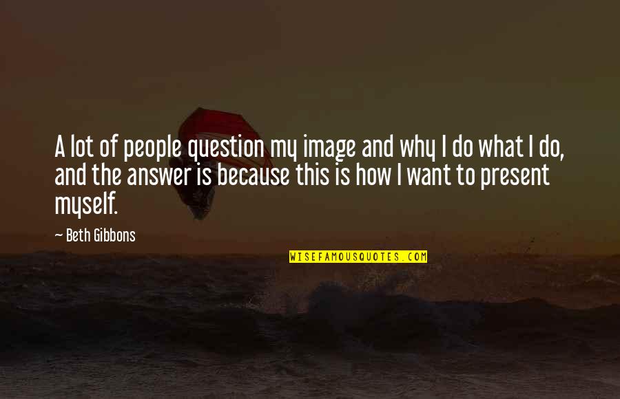 Present To Myself Quotes By Beth Gibbons: A lot of people question my image and