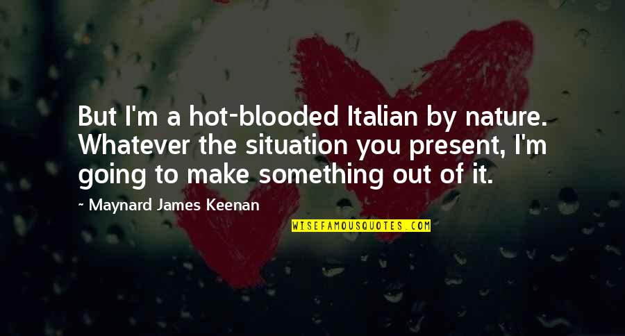 Present To Quotes By Maynard James Keenan: But I'm a hot-blooded Italian by nature. Whatever Present To Quotes By Maynard James Keenan: But I'm a hot-blooded Italian by nature. Whatever