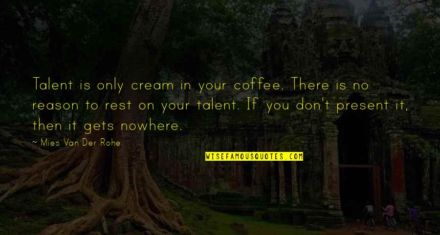 Present To Quotes By Mies Van Der Rohe: Talent is only cream in your coffee. There Present To Quotes By Mies Van Der Rohe: Talent is only cream in your coffee. There