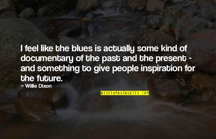 Present To Quotes By Willie Dixon: I feel like the blues is actually some Present To Quotes By Willie Dixon: I feel like the blues is actually some