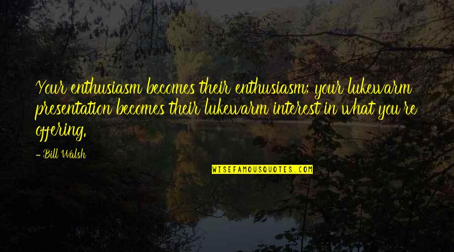 Presentation Quotes By Bill Walsh: Your enthusiasm becomes their enthusiasm; your lukewarm presentation