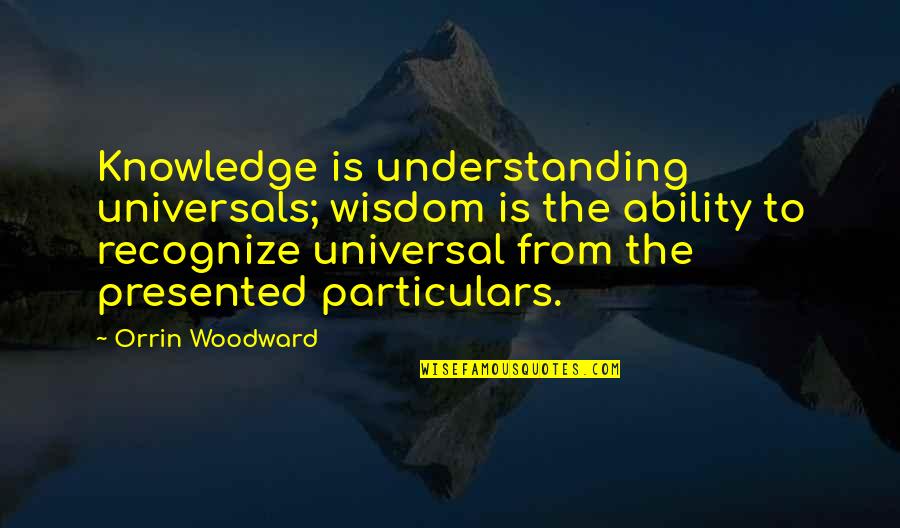 Presented Quotes By Orrin Woodward: Knowledge is understanding universals; wisdom is the ability