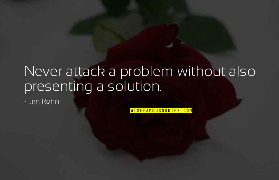 Presenting Quotes By Jim Rohn: Never attack a problem without also presenting a