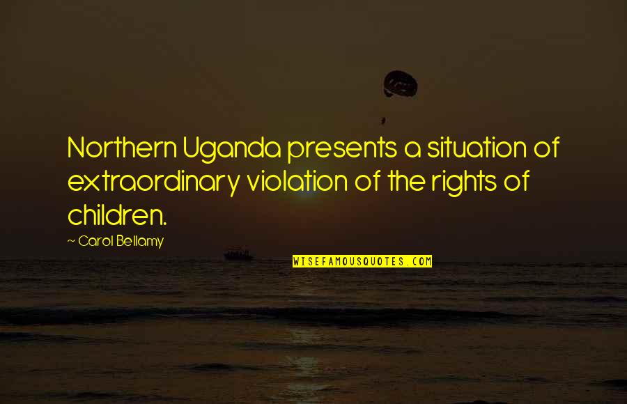 Presents Quotes By Carol Bellamy: Northern Uganda presents a situation of extraordinary violation