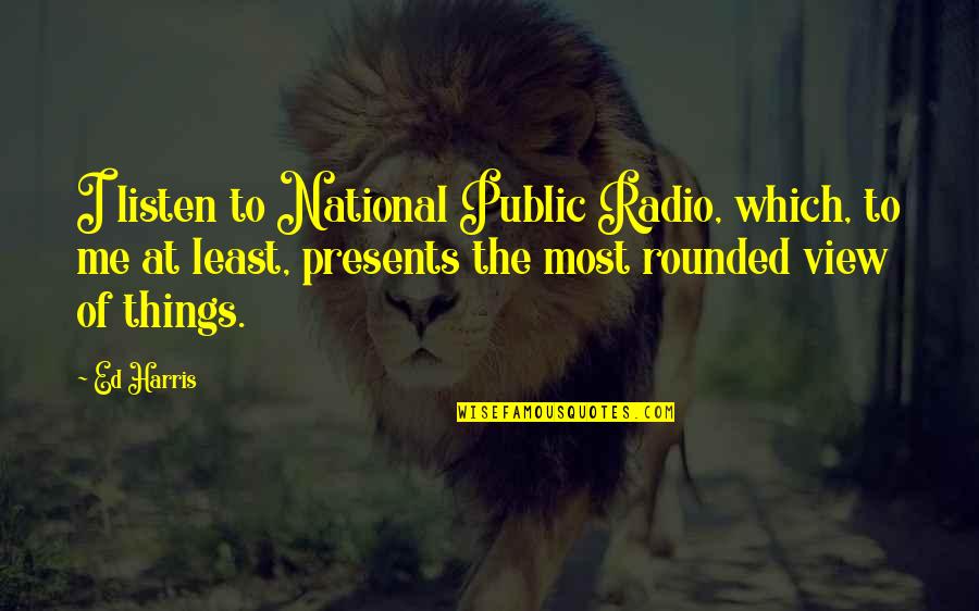 Presents Quotes By Ed Harris: I listen to National Public Radio, which, to