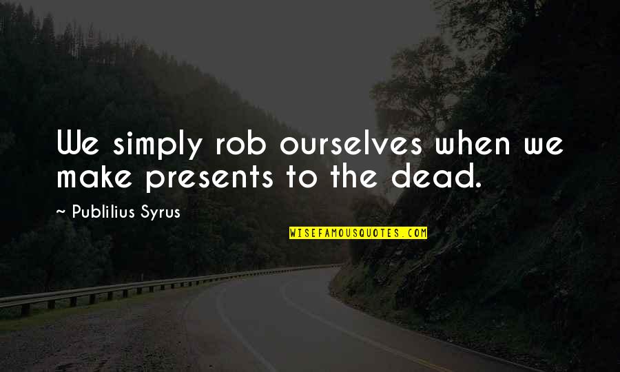 Presents Quotes By Publilius Syrus: We simply rob ourselves when we make presents