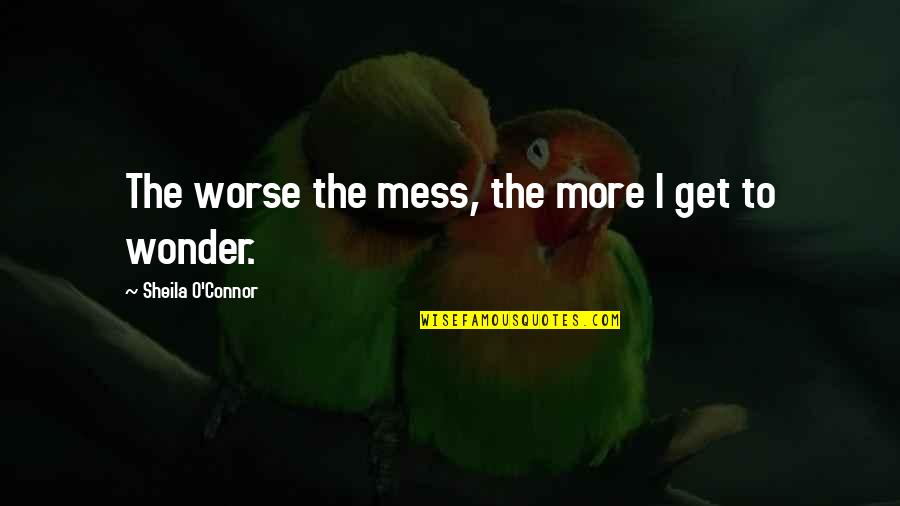 Preservasion Quotes By Sheila O'Connor: The worse the mess, the more I get