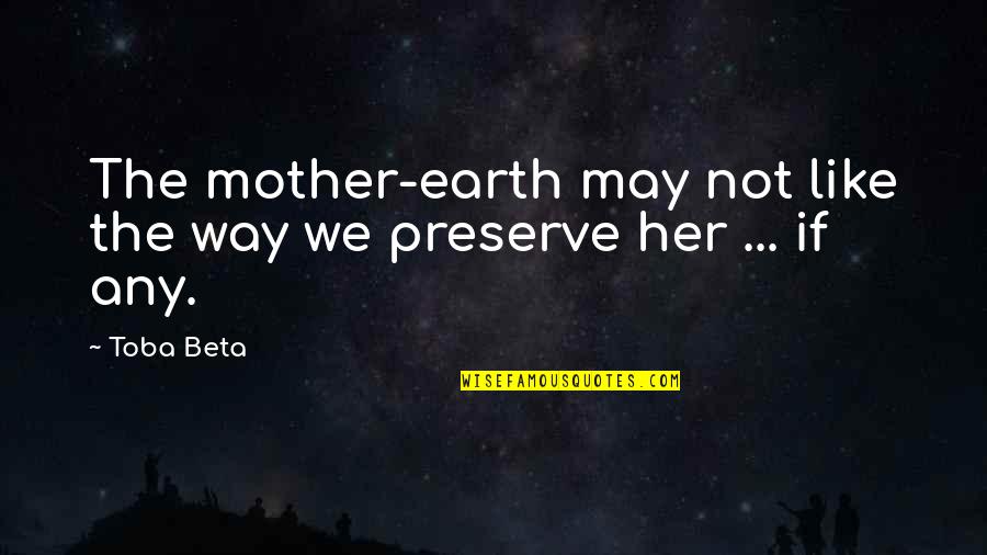 Preserve Earth Quotes By Toba Beta: The mother-earth may not like the way we