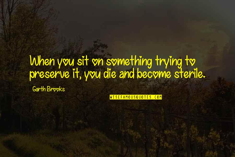Preserve It Quotes By Garth Brooks: When you sit on something trying to preserve