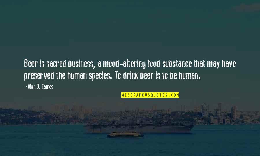 Preserved Quotes By Alan D. Eames: Beer is sacred business, a mood-altering food substance Preserved Quotes By Alan D. Eames: Beer is sacred business, a mood-altering food substance