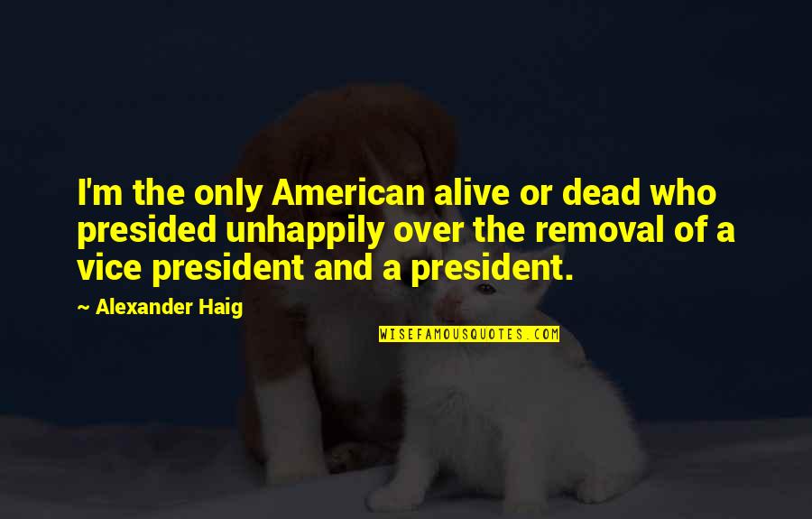 Presided By Quotes By Alexander Haig: I'm the only American alive or dead who