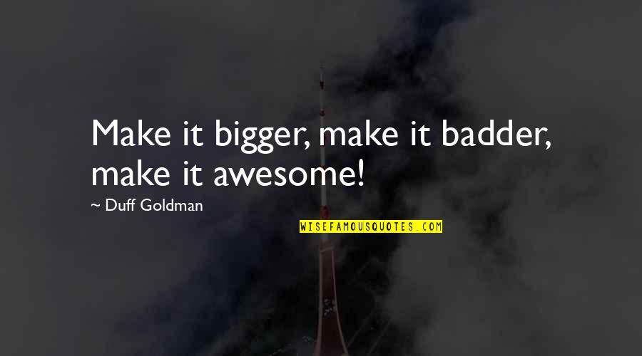 Presided Over By Judges Quotes By Duff Goldman: Make it bigger, make it badder, make it Presided Over By Judges Quotes By Duff Goldman: Make it bigger, make it badder, make it