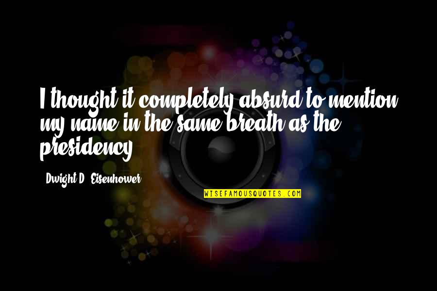 Presidency Quotes By Dwight D. Eisenhower: I thought it completely absurd to mention my