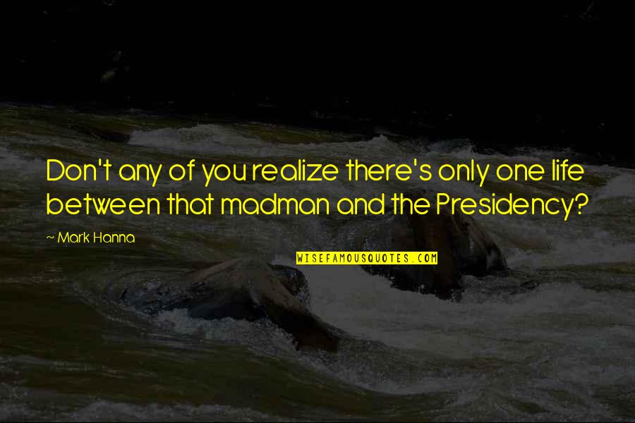 Presidency Quotes By Mark Hanna: Don't any of you realize there's only one