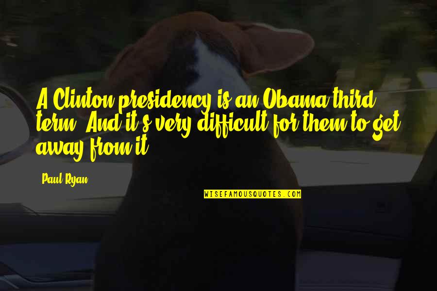 Presidency's Quotes By Paul Ryan: A Clinton presidency is an Obama third term.