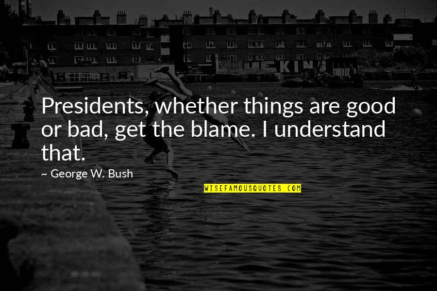 President Bush Quotes By George W. Bush: Presidents, whether things are good or bad, get