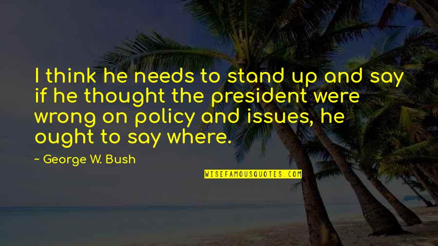 President Bush Quotes By George W. Bush: I think he needs to stand up and