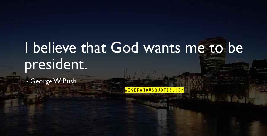 President Bush Quotes By George W. Bush: I believe that God wants me to be