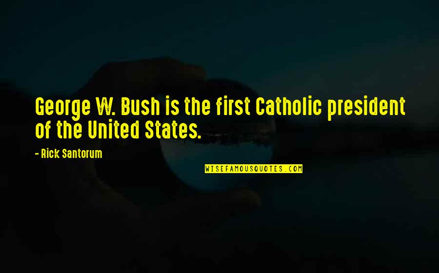 President Bush Quotes By Rick Santorum: George W. Bush is the first Catholic president