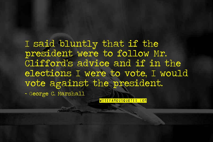 President Election Quotes By George C. Marshall: I said bluntly that if the president were
