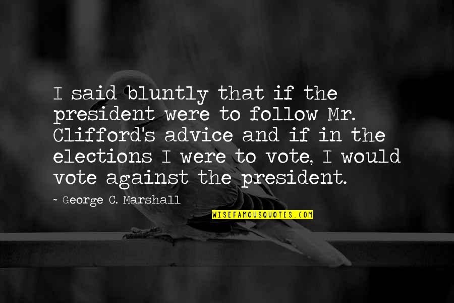 President Elections Quotes By George C. Marshall: I said bluntly that if the president were