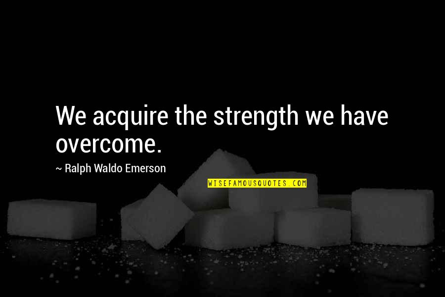 President Obama State Of The Union Quotes By Ralph Waldo Emerson: We acquire the strength we have overcome.