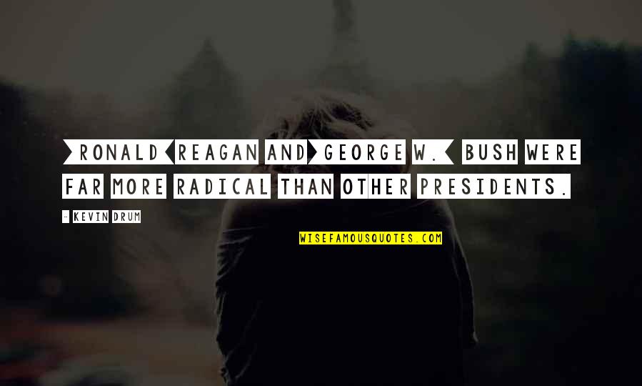 President Reagan Best Quotes By Kevin Drum: [Ronald]Reagan and[George W.] Bush were far more radical