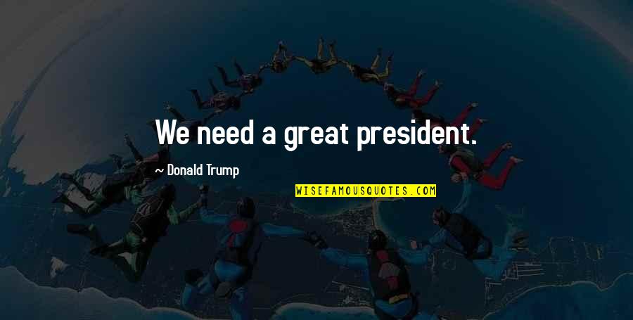 President Trump Quotes By Donald Trump: We need a great president.