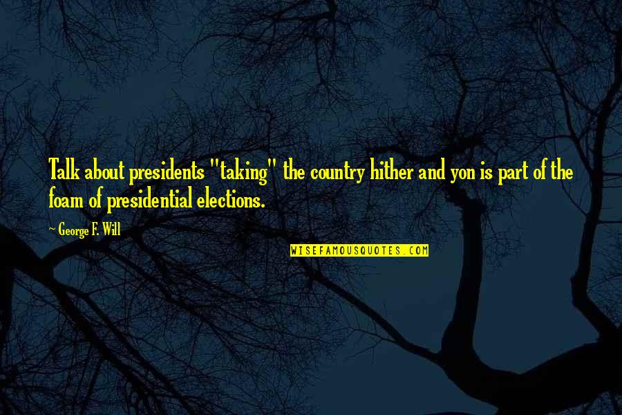 Presidential Leadership Quotes By George F. Will: Talk about presidents "taking" the country hither and