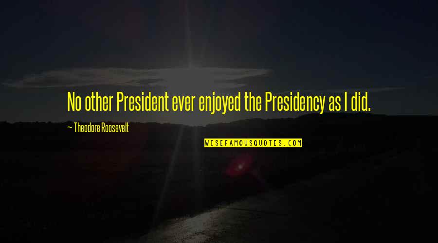 Presidential Presidency Quotes By Theodore Roosevelt: No other President ever enjoyed the Presidency as Presidential Presidency Quotes By Theodore Roosevelt: No other President ever enjoyed the Presidency as