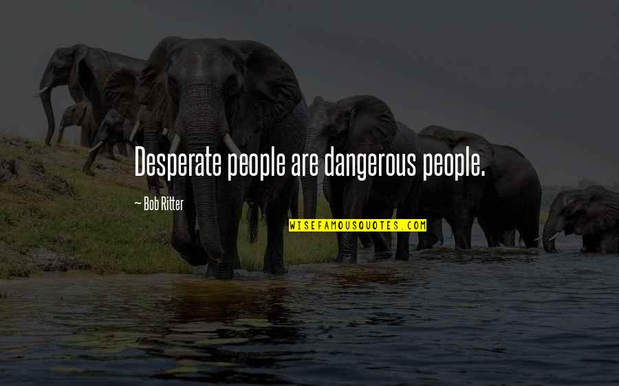 Presidents Quotes By Bob Ritter: Desperate people are dangerous people.