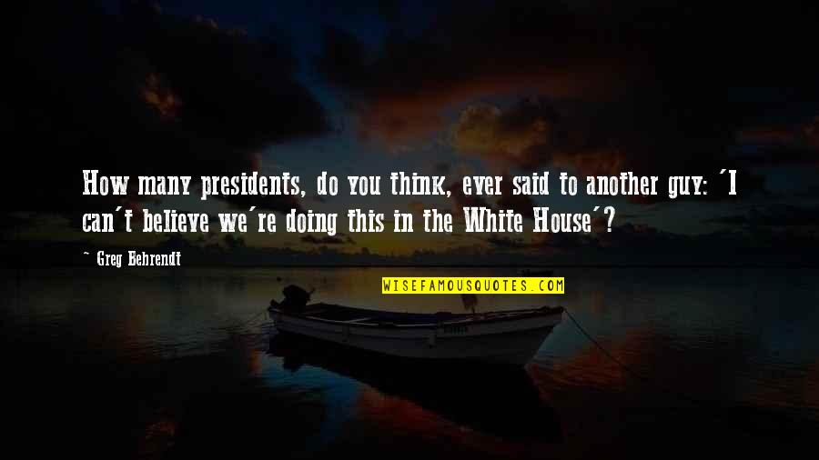 Presidents Quotes By Greg Behrendt: How many presidents, do you think, ever said
