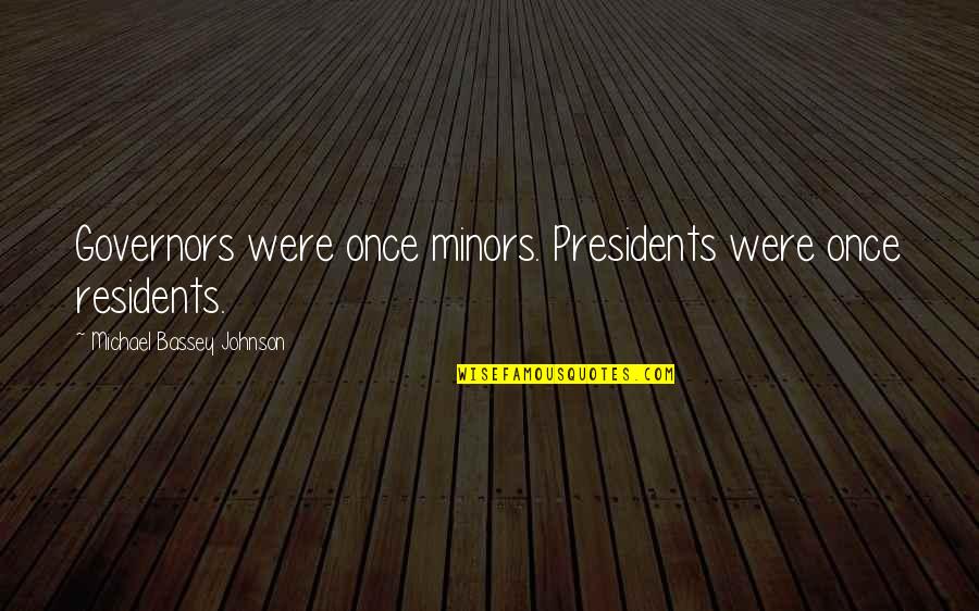 Presidents Quotes By Michael Bassey Johnson: Governors were once minors. Presidents were once residents.