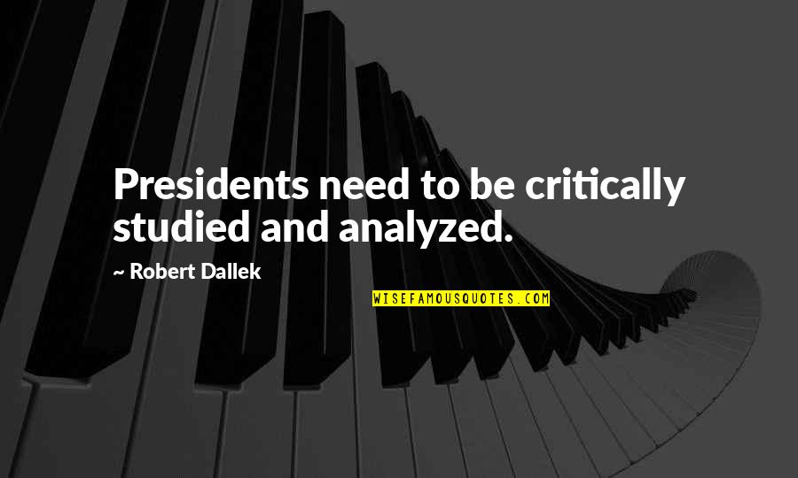Presidents Quotes By Robert Dallek: Presidents need to be critically studied and analyzed.