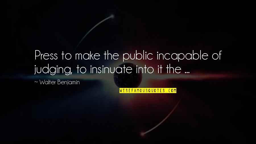 Press Media Quotes By Walter Benjamin: Press to make the public incapable of judging,
