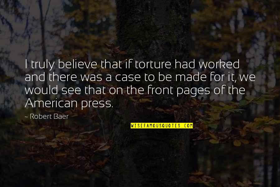 Press On Quotes By Robert Baer: I truly believe that if torture had worked