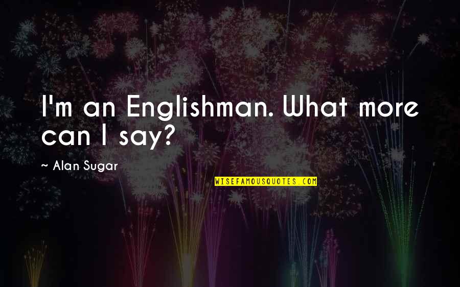 Presser Quotes By Alan Sugar: I'm an Englishman. What more can I say? Presser Quotes By Alan Sugar: I'm an Englishman. What more can I say?