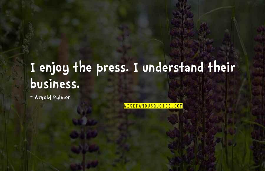Presses Quotes By Arnold Palmer: I enjoy the press. I understand their business. Presses Quotes By Arnold Palmer: I enjoy the press. I understand their business.