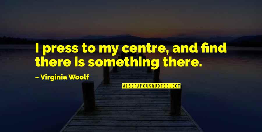 Presses Quotes By Virginia Woolf: I press to my centre, and find there Presses Quotes By Virginia Woolf: I press to my centre, and find there