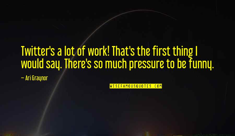 Pressure At Work Quotes By Ari Graynor: Twitter's a lot of work! That's the first Pressure At Work Quotes By Ari Graynor: Twitter's a lot of work! That's the first