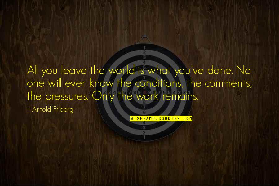Pressure At Work Quotes By Arnold Friberg: All you leave the world is what you've