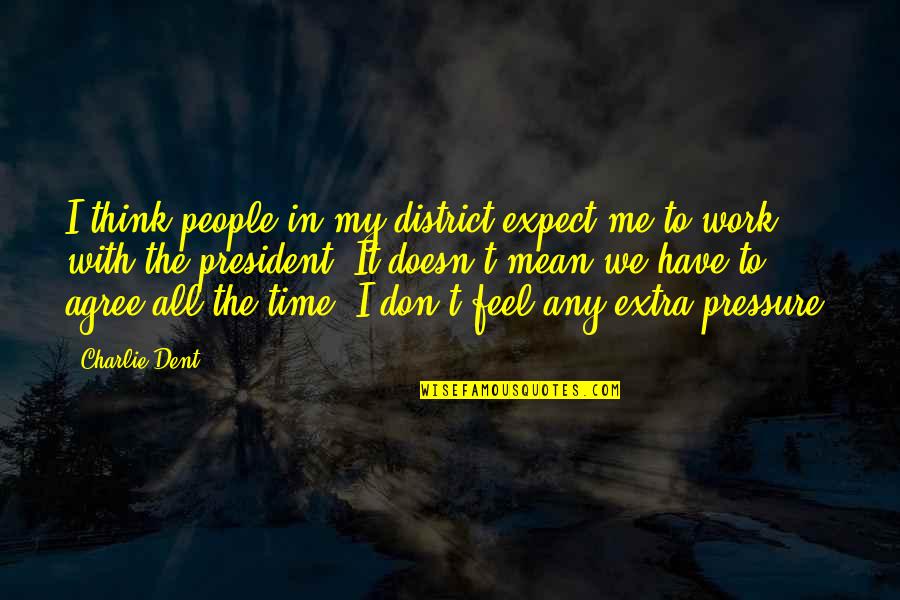 Pressure At Work Quotes By Charlie Dent: I think people in my district expect me Pressure At Work Quotes By Charlie Dent: I think people in my district expect me