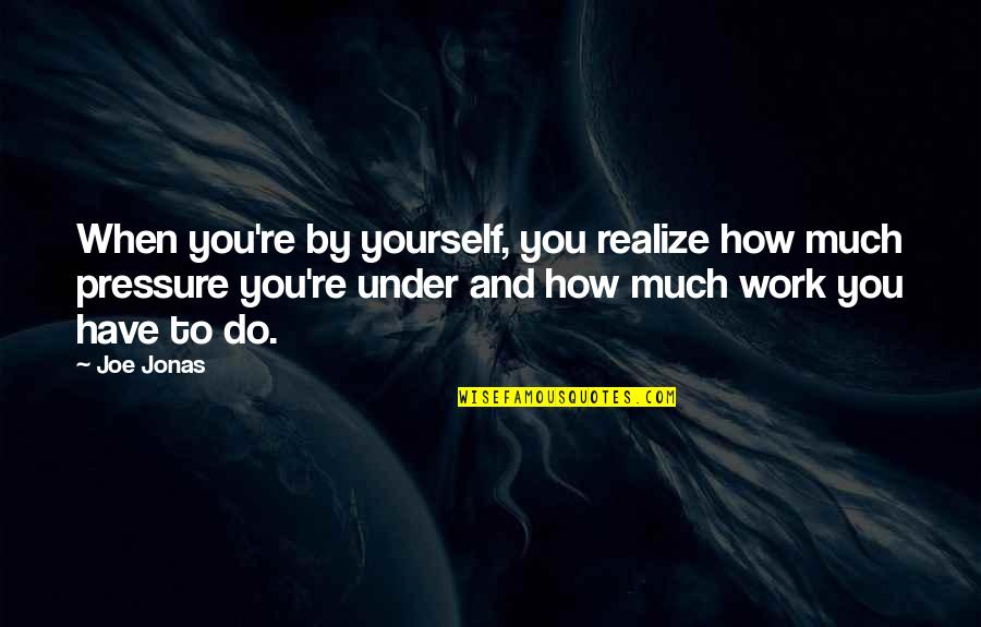 Pressure At Work Quotes By Joe Jonas: When you're by yourself, you realize how much Pressure At Work Quotes By Joe Jonas: When you're by yourself, you realize how much