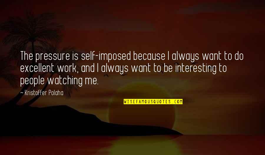 Pressure At Work Quotes By Kristoffer Polaha: The pressure is self-imposed because I always want Pressure At Work Quotes By Kristoffer Polaha: The pressure is self-imposed because I always want