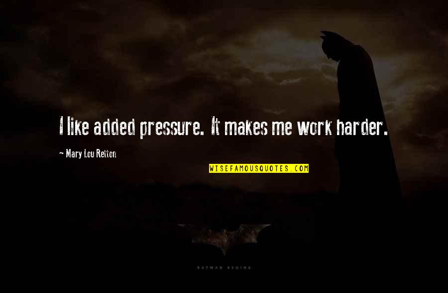 Pressure At Work Quotes By Mary Lou Retton: I like added pressure. It makes me work Pressure At Work Quotes By Mary Lou Retton: I like added pressure. It makes me work
