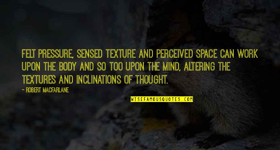Pressure At Work Quotes By Robert Macfarlane: Felt pressure, sensed texture and perceived space can Pressure At Work Quotes By Robert Macfarlane: Felt pressure, sensed texture and perceived space can