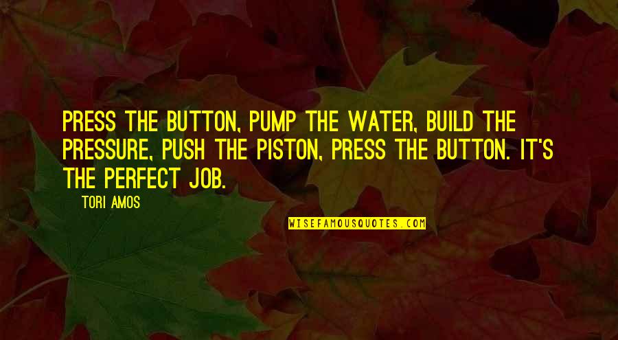 Pressure At Work Quotes By Tori Amos: Press the button, pump the water, build the Pressure At Work Quotes By Tori Amos: Press the button, pump the water, build the