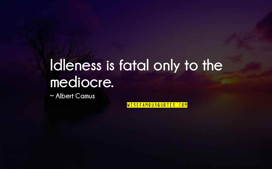 Pressure Creates Diamonds And Fire Refines Gold Quotes By Albert Camus: Idleness is fatal only to the mediocre. Pressure Creates Diamonds And Fire Refines Gold Quotes By Albert Camus: Idleness is fatal only to the mediocre.