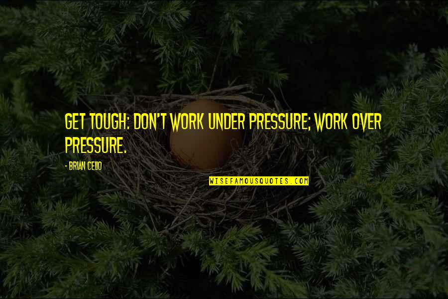 Pressure From Work Quotes By Brian Celio: Get tough: don't work under pressure; work over