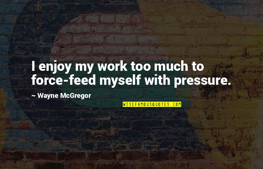 Pressure From Work Quotes By Wayne McGregor: I enjoy my work too much to force-feed